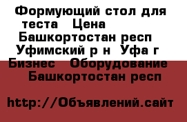 Формующий стол для теста › Цена ­ 80 000 - Башкортостан респ., Уфимский р-н, Уфа г. Бизнес » Оборудование   . Башкортостан респ.